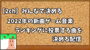 【2ch】みんなで決める2022年の新曲ゲーム音楽ランキングに投票する曲を決める配信